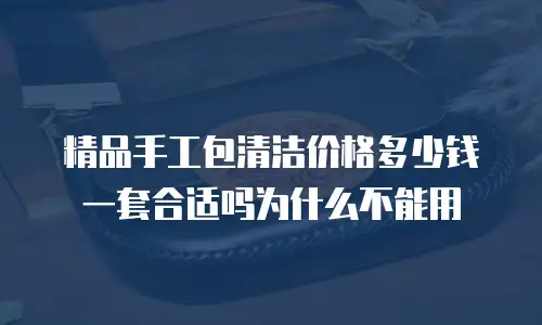 精品手工包清洁价格多少钱一套合适吗为什么不能用