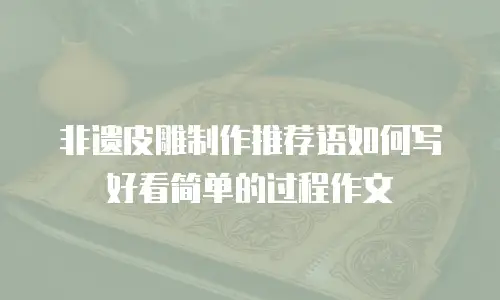 非遗皮雕制作推荐语如何写好看简单的过程作文