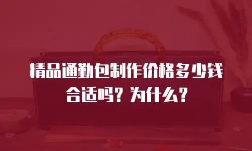 精品通勤包制作价格多少钱合适吗？为什么？