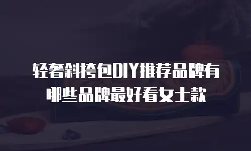 轻奢斜挎包DIY推荐品牌有哪些品牌最好看女士款
