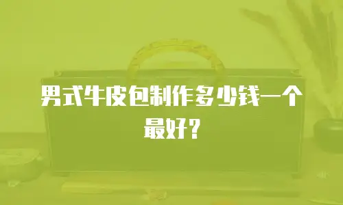 男式牛皮包制作多少钱一个最好？