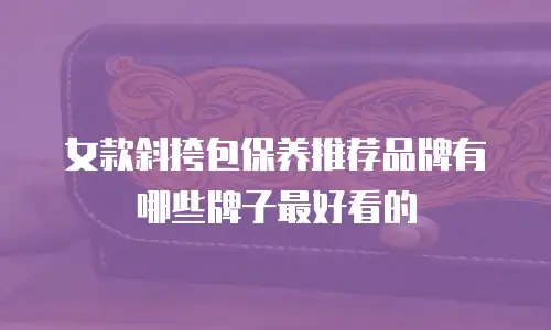 女款斜挎包保养推荐品牌有哪些牌子最好看的