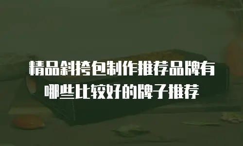 精品斜挎包制作推荐品牌有哪些比较好的牌子推荐
