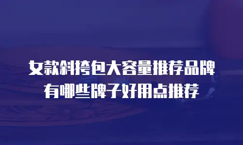 女款斜挎包大容量推荐品牌有哪些牌子好用点推荐