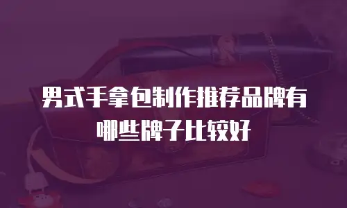 男式手拿包制作推荐品牌有哪些牌子比较好