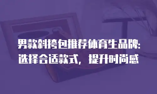 男款斜挎包推荐体育生品牌：选择合适款式，提升时尚感