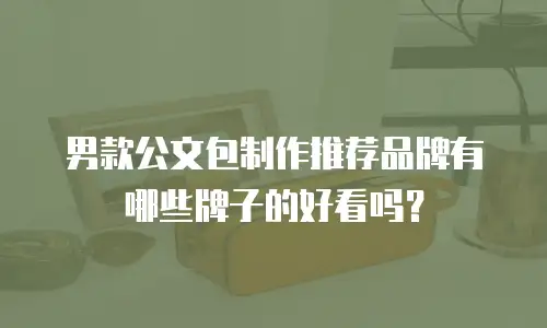 男款公文包制作推荐品牌有哪些牌子的好看吗？