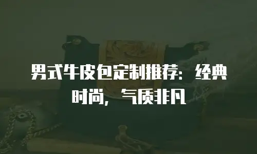 男式牛皮包定制推荐：经典时尚，气质非凡