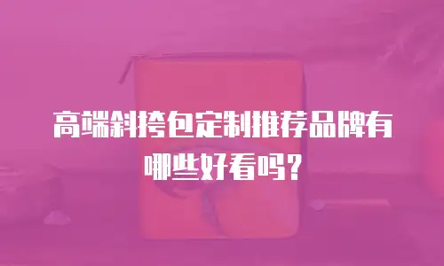 高端斜挎包定制推荐品牌有哪些好看吗？
