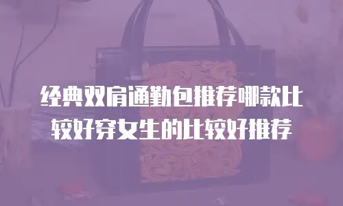经典双肩通勤包推荐哪款比较好穿女生的比较好推荐