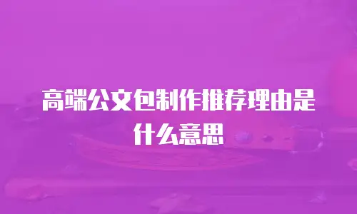 高端公文包制作推荐理由是什么意思