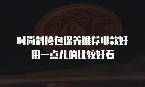 时尚斜挎包保养推荐哪款好用一点儿的比较好看