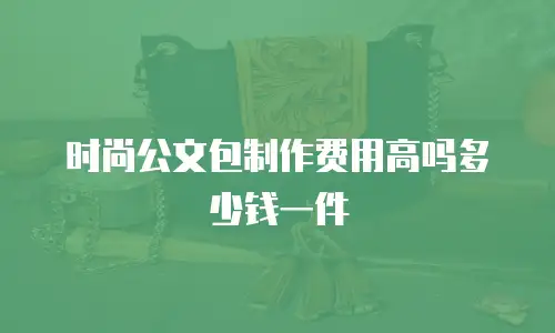 时尚公文包制作费用高吗多少钱一件