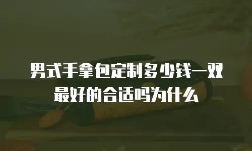 男式手拿包定制多少钱一双最好的合适吗为什么