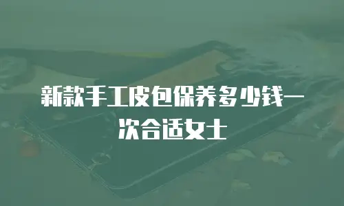 新款手工皮包保养多少钱一次合适女士