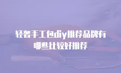 轻奢手工包diy推荐品牌有哪些比较好推荐