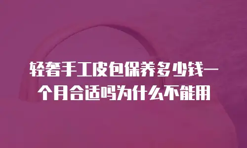轻奢手工皮包保养多少钱一个月合适吗为什么不能用