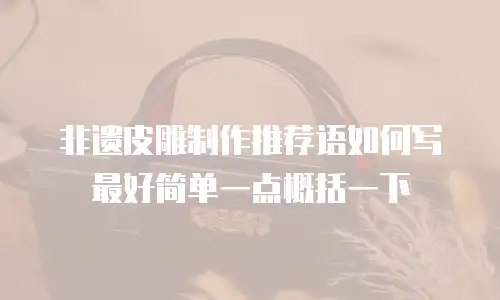 非遗皮雕制作推荐语如何写最好简单一点概括一下