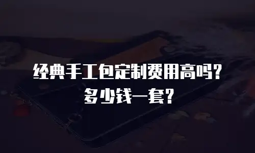经典手工包定制费用高吗？多少钱一套？
