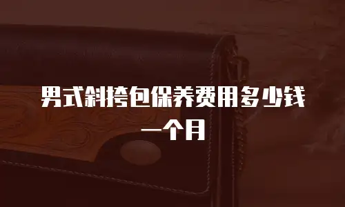 男式斜挎包保养费用多少钱一个月