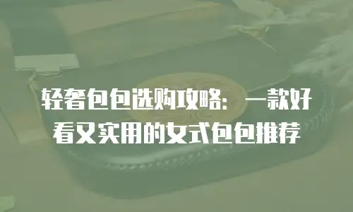 轻奢包包选购攻略：一款好看又实用的女式包包推荐