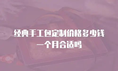 经典手工包定制价格多少钱一个月合适吗