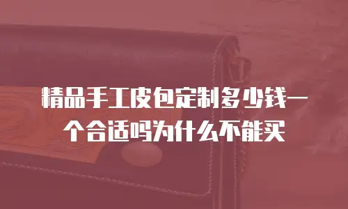 精品手工皮包定制多少钱一个合适吗为什么不能买
