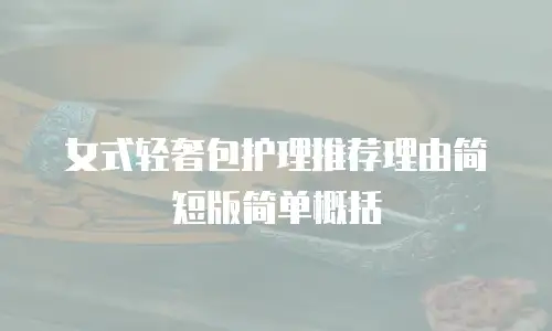 女式轻奢包护理推荐理由简短版简单概括