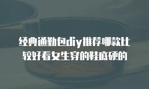 经典通勤包diy推荐哪款比较好看女生穿的鞋底硬的