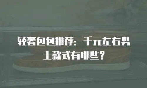 轻奢包包推荐：千元左右男士款式有哪些？