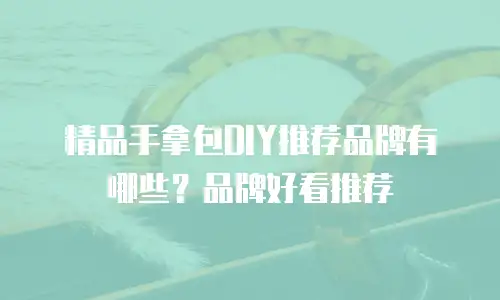 精品手拿包DIY推荐品牌有哪些？品牌好看推荐