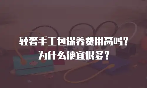 轻奢手工包保养费用高吗？为什么便宜很多？