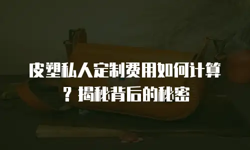 皮塑私人定制费用如何计算？揭秘背后的秘密