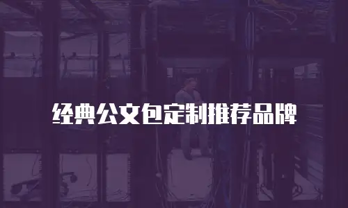 经典公文包定制推荐品牌