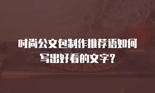时尚公文包制作推荐语如何写出好看的文字？
