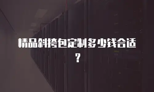 精品斜挎包定制多少钱合适？