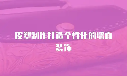 皮塑制作打造个性化的墙面装饰