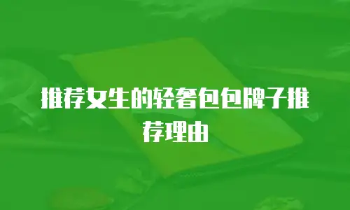 推荐女生的轻奢包包牌子推荐理由