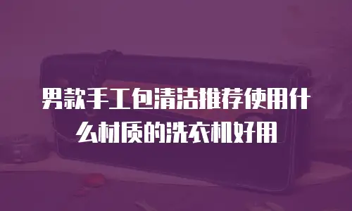 男款手工包清洁推荐使用什么材质的洗衣机好用