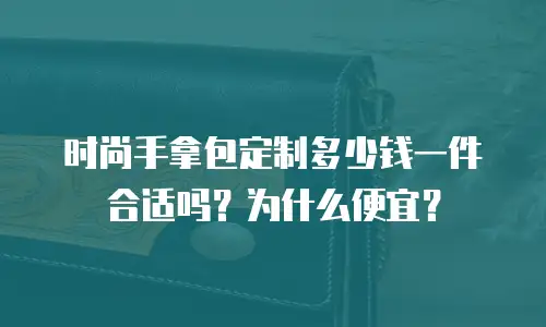 时尚手拿包定制多少钱一件合适吗？为什么便宜？