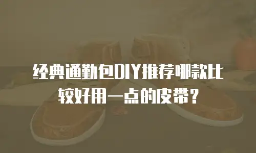 经典通勤包DIY推荐哪款比较好用一点的皮带？