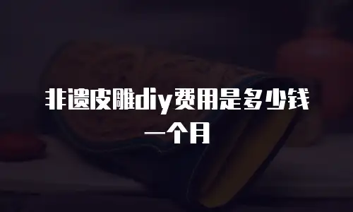 非遗皮雕diy费用是多少钱一个月