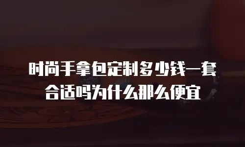 时尚手拿包定制多少钱一套合适吗为什么那么便宜