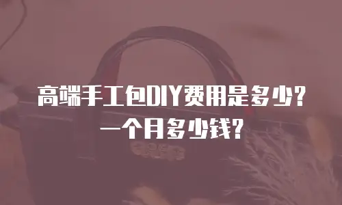 高端手工包DIY费用是多少？一个月多少钱？