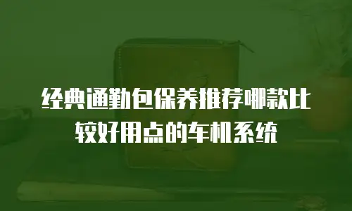 经典通勤包保养推荐哪款比较好用点的车机系统