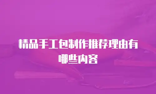 精品手工包制作推荐理由有哪些内容