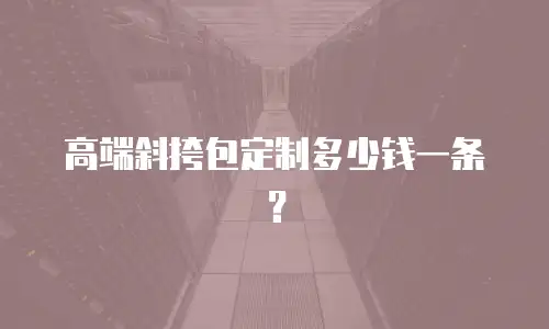 高端斜挎包定制多少钱一条？