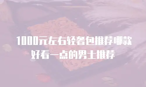 1000元左右轻奢包推荐哪款好看一点的男士推荐