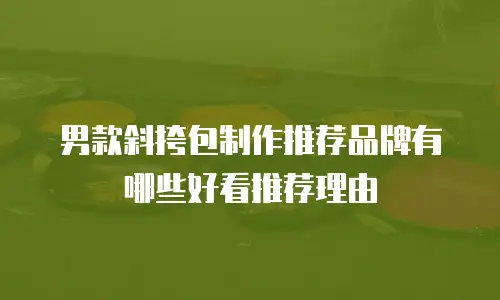 男款斜挎包制作推荐品牌有哪些好看推荐理由