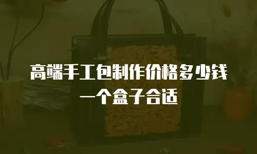 高端手工包制作价格多少钱一个盒子合适